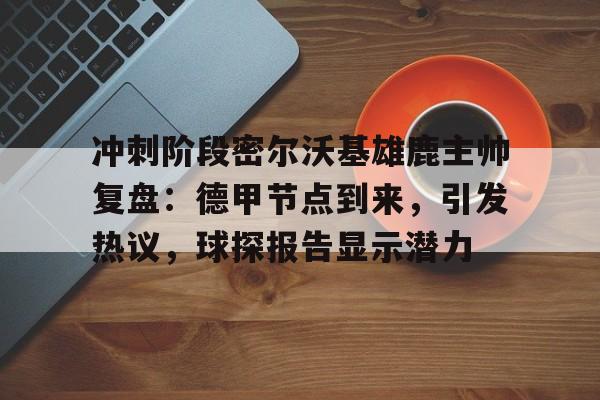 开云首页包含冲刺阶段密尔沃基雄鹿主帅复盘：德甲节点到来，引发热议，球探报告显示潜力的词条